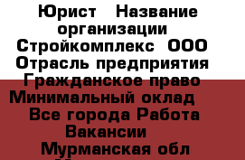 Юрист › Название организации ­ Стройкомплекс, ООО › Отрасль предприятия ­ Гражданское право › Минимальный оклад ­ 1 - Все города Работа » Вакансии   . Мурманская обл.,Мончегорск г.